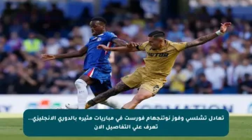 تعادل تشلسي وفوز نوتنجهام فورست في مباريات مثيرة بالدوري الإنجليزي.. تعرف على التفاصيل الآن